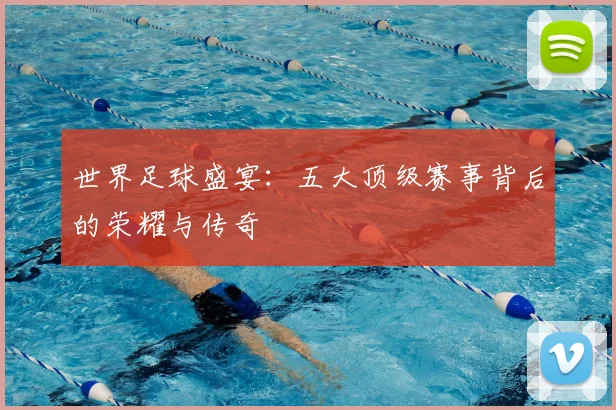 世界足球盛宴：五大顶级赛事背后的荣耀与传奇