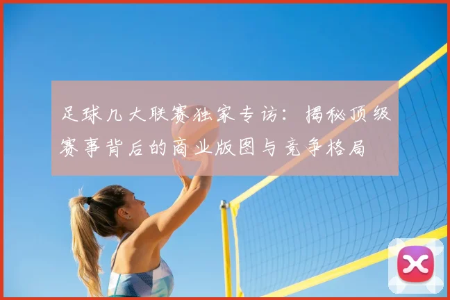 足球几大联赛独家专访：揭秘顶级赛事背后的商业版图与竞争格局