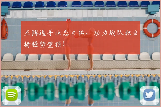 王牌选手状态火热，助力战队积分榜强势登顶！