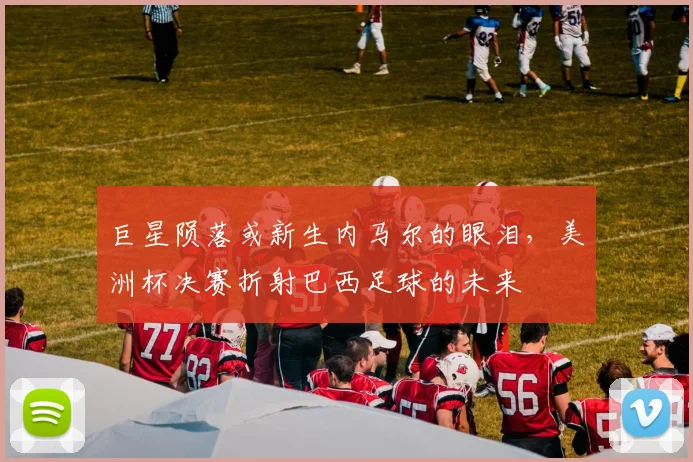 巨星陨落或新生内马尔的眼泪，美洲杯决赛折射巴西足球的未来
