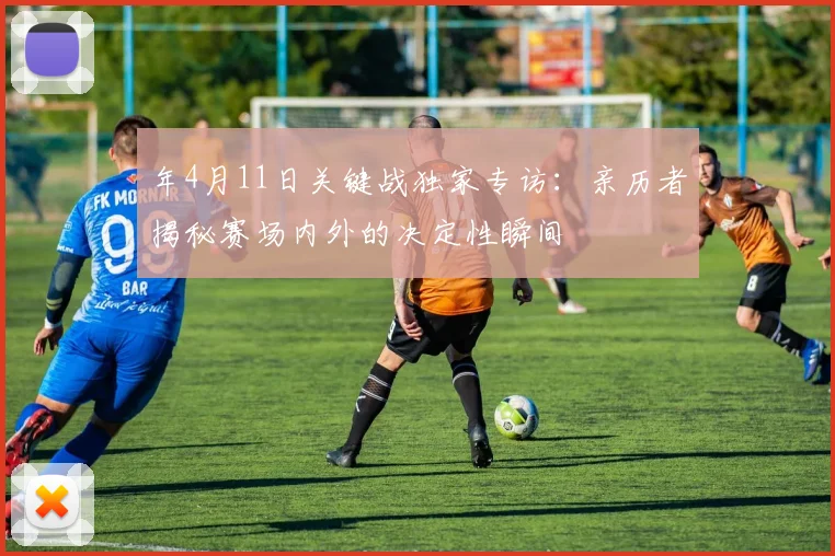 年4月11日关键战独家专访：亲历者揭秘赛场内外的决定性瞬间