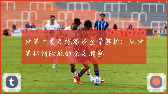 世界主要足球赛事全景解析：从世界杯到欧冠的深度洞察