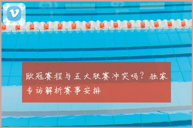欧冠赛程与五大联赛冲突吗？独家专访解析赛事安排