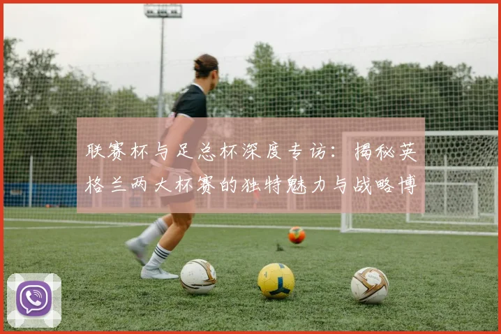 联赛杯与足总杯深度专访：揭秘英格兰两大杯赛的独特魅力与战略博弈