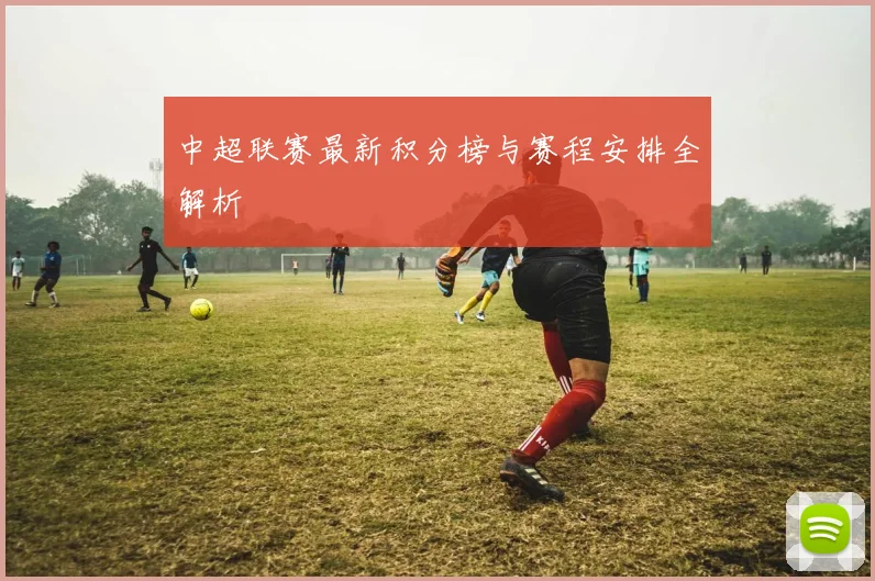 中超联赛最新积分榜与赛程安排全解析