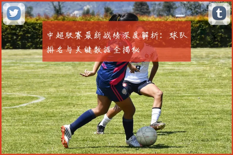 中超联赛最新战绩深度解析：球队排名与关键数据全揭秘