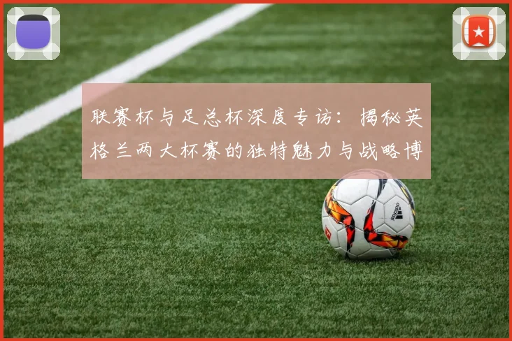 联赛杯与足总杯深度专访：揭秘英格兰两大杯赛的独特魅力与战略博弈