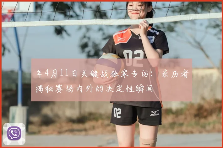 年4月11日关键战独家专访:亲历者揭秘赛场内外的决定性瞬间