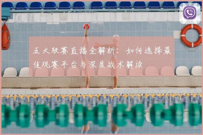 五大联赛直播全解析：如何选择最佳观赛平台与深度战术解读