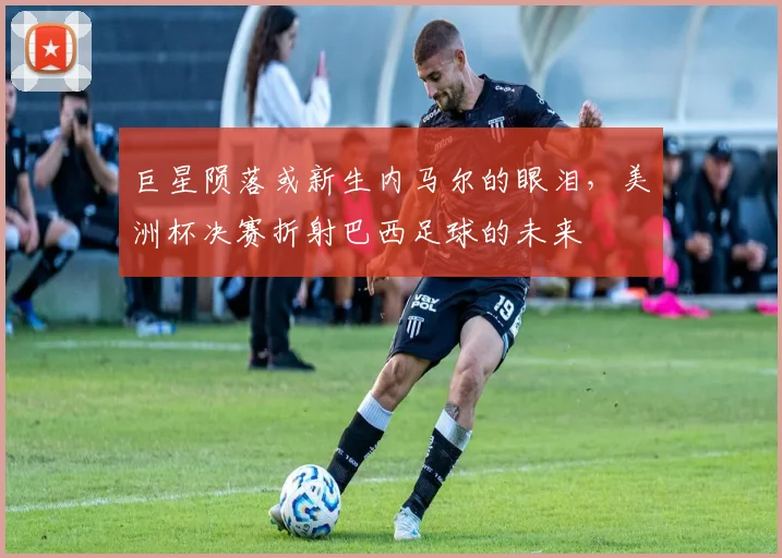 巨星陨落或新生内马尔的眼泪，美洲杯决赛折射巴西足球的未来
