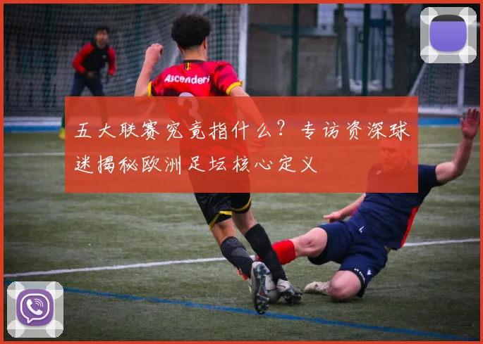 五大联赛究竟指什么？专访资深球迷揭秘欧洲足坛核心定义